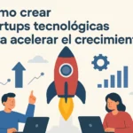 cómo crear startups tecnológicas para acelerar el crecimiento